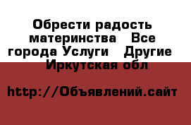 Обрести радость материнства - Все города Услуги » Другие   . Иркутская обл.